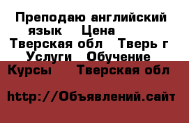 Преподаю английский язык. › Цена ­ 250 - Тверская обл., Тверь г. Услуги » Обучение. Курсы   . Тверская обл.